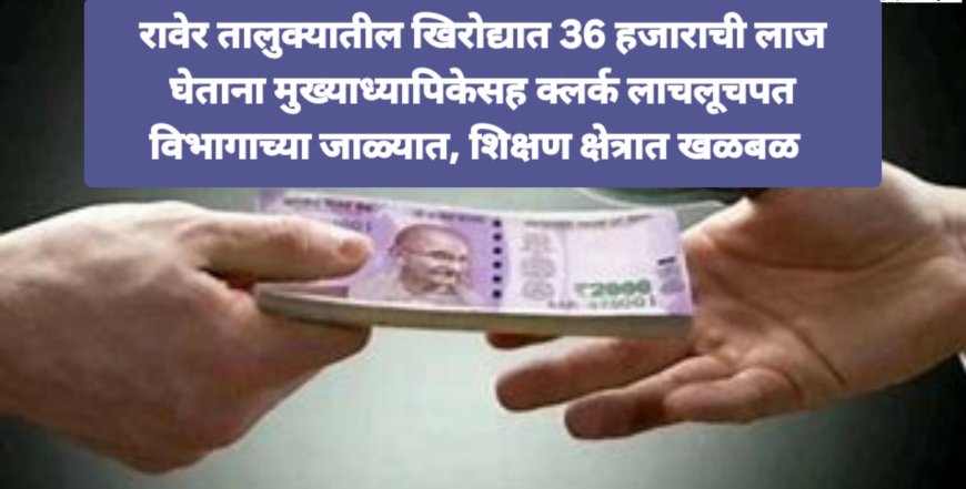 BREKING NEWS RAVER: 36 हजारांची लाच घेताना खिरोद्यातील मुख्याध्यापिकेसह क्लर्क  धुळे एसीबीच्या जाळ्यात