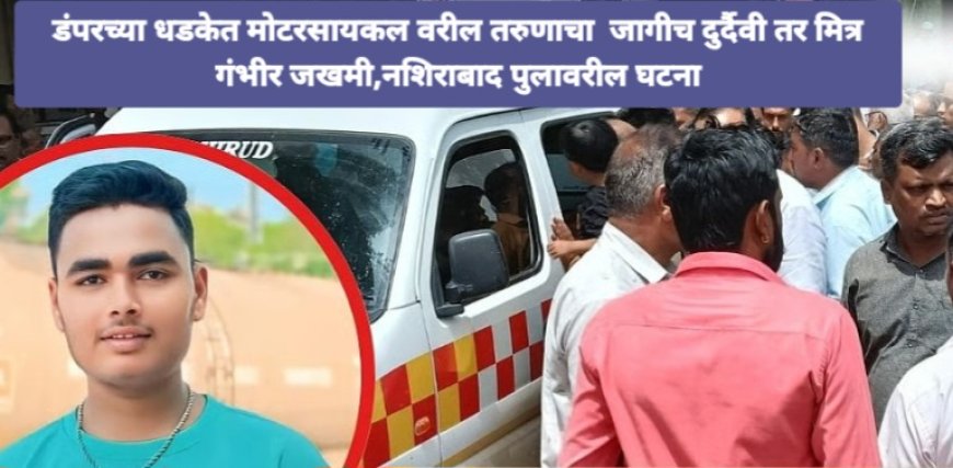 डंपर व मोटरसायकलच्या अपघातात तरुण जागीच ठार तर मित्र गंभीर जखमी नशिराबाद पुलाजवळील घटना