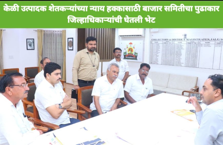 केळी उत्पादन शेतकऱ्यांच्या न्याय हक्कासाठी कृषी उत्पन्न बाजार समितीचा पुढाकार जिल्हाधिकारी यांची घेतली भेट