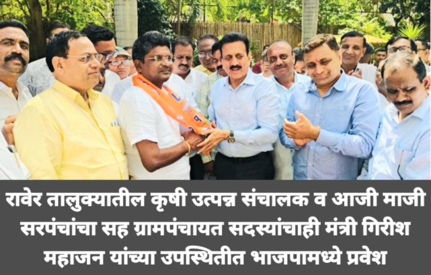 रावेर तालुक्यातील कृषी उत्पन्न संचालक व आजी माजी सरपंचांसह ग्रामपंचायत सदस्यांचाही मंत्री गिरीश महाजन यांच्या उपस्थितीत भाजपामध्ये प्रवेश
