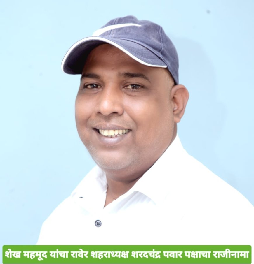 शेख मेहमूद यांचा रावेर शहराध्यक्ष राष्ट्रवादी शरदचंद्र पवार पक्षाच्या पदाचा राजीनामा