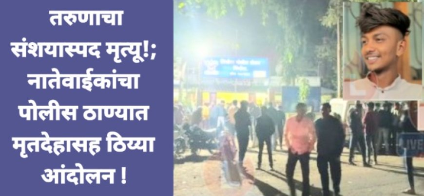 ब्रेकींग : तरुणाचा  संशयास्पद मृत्यू!; नातेवाईकांचा पोलीस ठाण्यात मृतदेहासह ठिय्या आंदोलन !