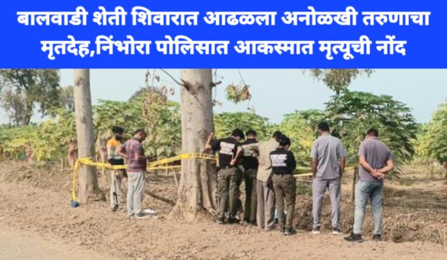 बलवाडी शेती शिवारात आढळला अनोळखी इसमाचा मृतदेह; निंभोरा पोलिस स्टे. अकस्मात मृत्यूची नोंद.