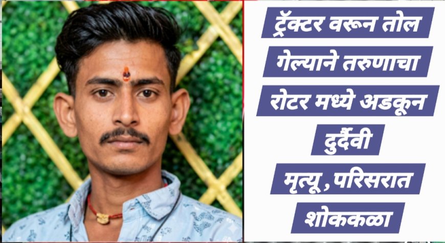 तरुणाचा ट्रॅक्टर वरून तोल गेल्याने रोटर मध्ये अडकून दुर्दैवी मृत्यू, परिसरात शोककळा